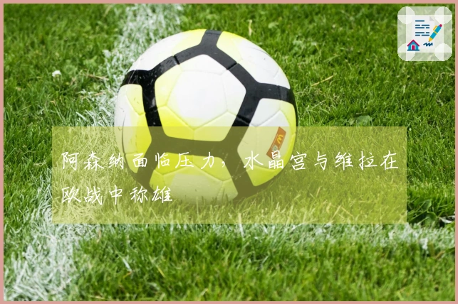 阿森纳面临压力，水晶宫与维拉在欧战中称雄