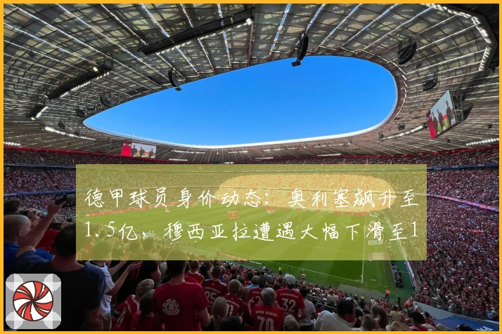 德甲球员身价动态：奥利塞飙升至1.5亿，穆西亚拉遭遇大幅下滑至1亿，凯恩价值缩水
